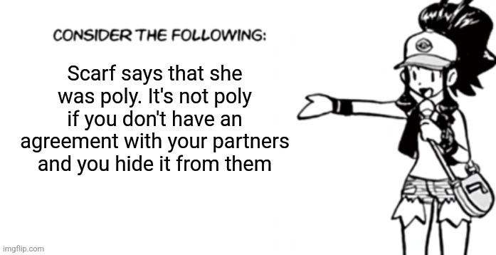 Consider the following pokespe | Scarf says that she was poly. It's not poly if you don't have an agreement with your partners and you hide it from them | image tagged in consider the following pokespe | made w/ Imgflip meme maker