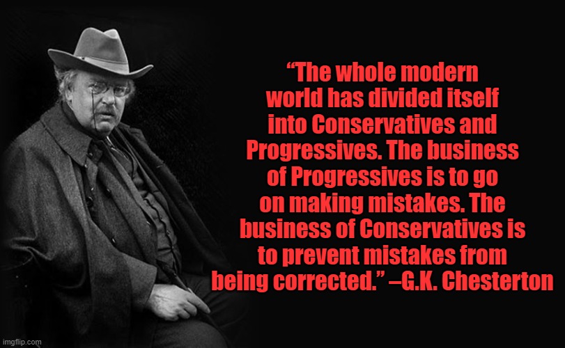 It's a Landslide! It's a Mandate! It's another opportunity to avoid changing anything! | “The whole modern world has divided itself into Conservatives and Progressives. The business of Progressives is to go on making mistakes. The business of Conservatives is to prevent mistakes from being corrected.” –G.K. Chesterton | image tagged in g k chesterton | made w/ Imgflip meme maker