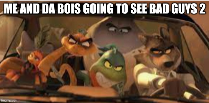 S L I D E | ME AND DA BOIS GOING TO SEE BAD GUYS 2 | image tagged in s l i d e | made w/ Imgflip meme maker