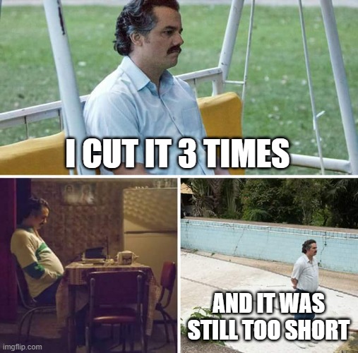 Sad Pablo Escobar Meme | I CUT IT 3 TIMES AND IT WAS STILL TOO SHORT | image tagged in memes,sad pablo escobar | made w/ Imgflip meme maker