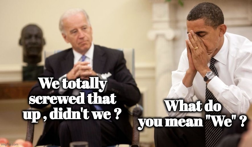 Biden Obama | We totally screwed that up , didn't we ? What do you mean "We" ? | image tagged in biden obama | made w/ Imgflip meme maker