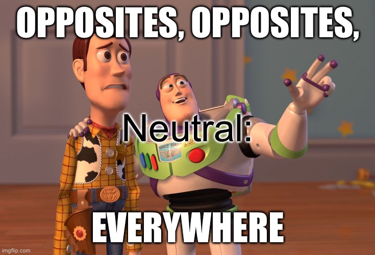 OPPOSITES, OPPOSITES, EVERYWHERE Neutral: | image tagged in memes,x x everywhere | made w/ Imgflip meme maker