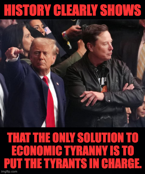 In the 'long, sad history of bad ideas', a new champion is emerging. | HISTORY CLEARLY SHOWS; THAT THE ONLY SOLUTION TO
ECONOMIC TYRANNY IS TO
PUT THE TYRANTS IN CHARGE. | image tagged in memes,tyrants,bad ideas | made w/ Imgflip meme maker