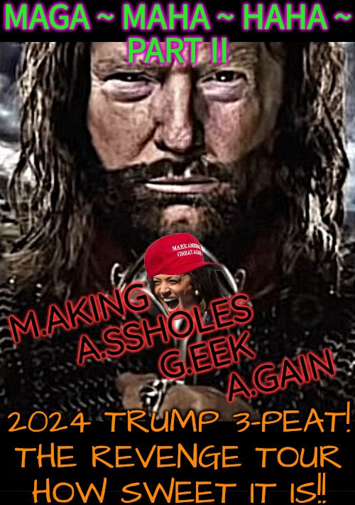 TRUMP 3-PEAT LANDSLIDE CRUSH TOUR '24 | MAGA ~ MAHA ~ HAHA ~
PART II; M.AKING
      A.SSHOLES
              G.EEK
                    A.GAIN; 2024 TRUMP 3-PEAT!
THE REVENGE TOUR
HOW SWEET IT IS!! | image tagged in thedonofamericangreatness,usa plays its 3rd trump card,trump the weak competition,president trump,donald trump you're fired | made w/ Imgflip meme maker