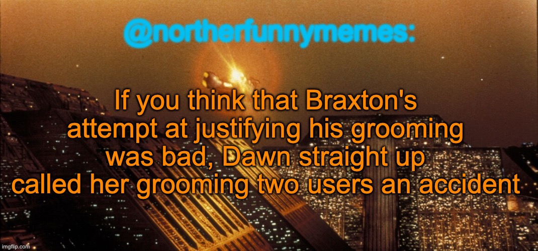 "Oopsies" ahh response | If you think that Braxton's attempt at justifying his grooming was bad, Dawn straight up called her grooming two users an accident | image tagged in northerfunnymemes announcement template | made w/ Imgflip meme maker