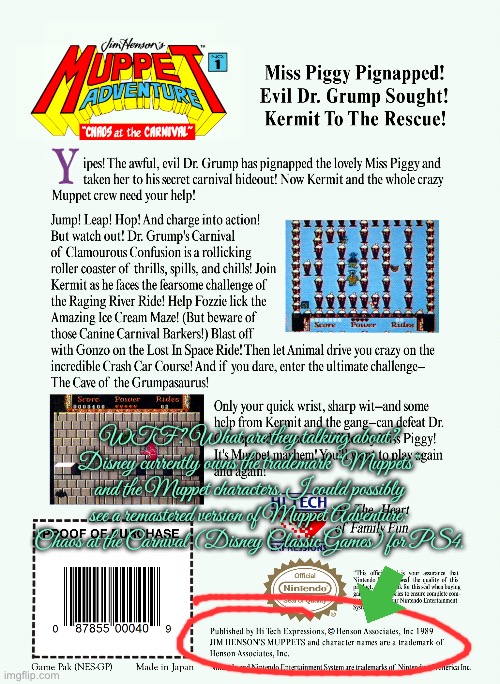 Remake of Muppet Adventure for PS4 | WTF? What are they talking about? Disney currently owns the trademark “Muppets” and the Muppet characters. I could possibly see a remastered version of Muppet Adventure: Chaos at the Carnival (Disney Classic Games) for PS4. | image tagged in muppets,disney,ps4,video games,kermit the frog,fozzie bear | made w/ Imgflip meme maker