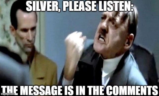 Please | SILVER, PLEASE LISTEN:; THE MESSAGE IS IN THE COMMENTS | image tagged in hitler's rant,memes,msmg,silver,rant | made w/ Imgflip meme maker