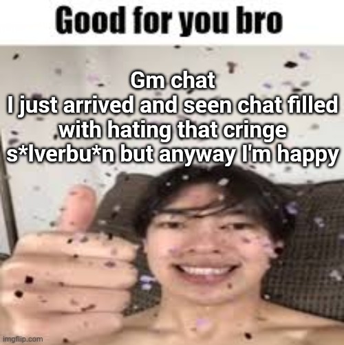 Good for you bro (Iraqi_Randomizer temp) | Gm chat
I just arrived and seen chat filled with hating that cringe s*lverbu*n but anyway I'm happy | image tagged in good for you bro | made w/ Imgflip meme maker