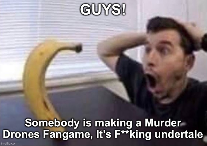 Link in the comments | GUYS! Somebody is making a Murder Drones Fangame, It’s F**king undertale | image tagged in banana standing up | made w/ Imgflip meme maker