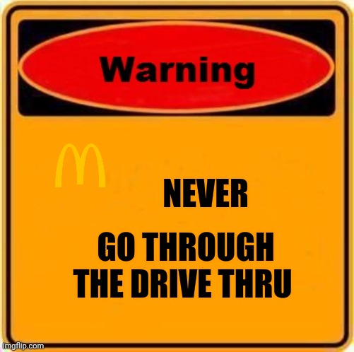 Warning Sign Meme | NEVER GO THROUGH THE DRIVE THRU | image tagged in memes,warning sign | made w/ Imgflip meme maker