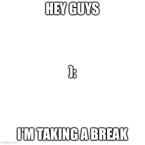 Break time | HEY GUYS; ):; I’M TAKING A BREAK | image tagged in break,bye | made w/ Imgflip meme maker