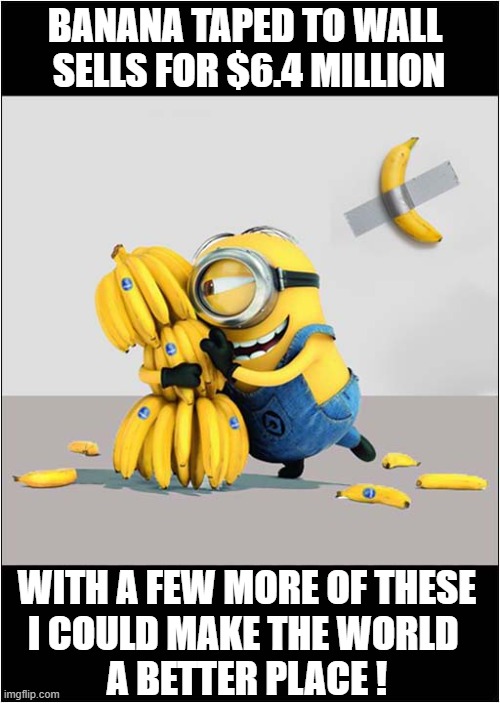 The Power Of Bananas ! | BANANA TAPED TO WALL 
SELLS FOR $6.4 MILLION; WITH A FEW MORE OF THESE
I COULD MAKE THE WORLD 
A BETTER PLACE ! | image tagged in bananas,auction,minions | made w/ Imgflip meme maker