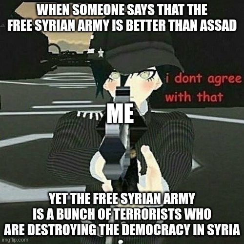 Shuichi refuting FSA militants | WHEN SOMEONE SAYS THAT THE FREE SYRIAN ARMY IS BETTER THAN ASSAD; ME; YET THE FREE SYRIAN ARMY IS A BUNCH OF TERRORISTS WHO ARE DESTROYING THE DEMOCRACY IN SYRIA | image tagged in when you don't agree | made w/ Imgflip meme maker