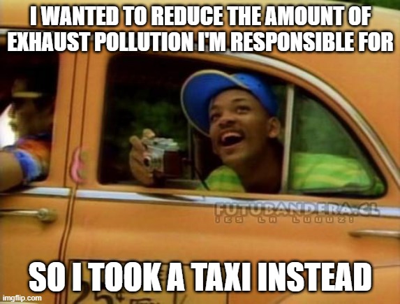 Just following climate change policy as its written... | I WANTED TO REDUCE THE AMOUNT OF EXHAUST POLLUTION I'M RESPONSIBLE FOR; SO I TOOK A TAXI INSTEAD | image tagged in fresh prince of bel air | made w/ Imgflip meme maker