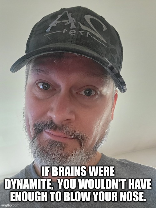 No Brains | IF BRAINS WERE DYNAMITE,  YOU WOULDN'T HAVE ENOUGH TO BLOW YOUR NOSE. | image tagged in gen x white guy,brains,dumb,stupid people,memes,funny | made w/ Imgflip meme maker