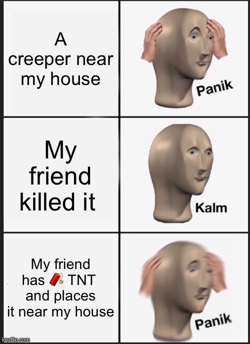 TNT momment | A creeper near my house; My friend killed it; My friend has 🧨 TNT  and places it near my house | image tagged in memes,panik kalm panik | made w/ Imgflip meme maker