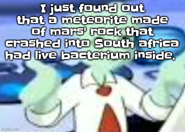 Aliens are real! | I just found out that a meteorite made of mars' rock that crashed into South africa had live bacterium inside. | image tagged in spryman but the camera was a funyun | made w/ Imgflip meme maker