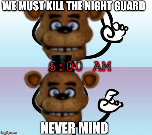 Wait a minute!  Never mind. | WE MUST KILL THE NIGHT GUARD; 6:00 AM; NEVER MIND | image tagged in wait a minute never mind | made w/ Imgflip meme maker