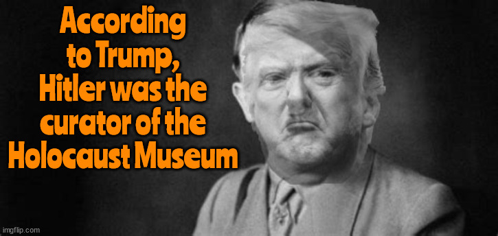 According to Trump, Hitler was the curator of the Holocaust Museum | According to Trump, Hitler was the curator of the Holocaust Museum | image tagged in antichrist,hitler's apprentice,fascist,mass murder prejudice,trump says hitler was the curator of the holocaust museum | made w/ Imgflip meme maker