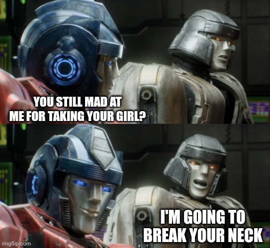 Megatron Looks Back At Optimus | YOU STILL MAD AT ME FOR TAKING YOUR GIRL? I'M GOING TO BREAK YOUR NECK | image tagged in megatron looks back at optimus | made w/ Imgflip meme maker