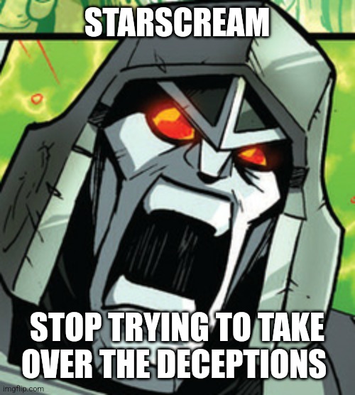 Really Pissed Megatron | STARSCREAM STOP TRYING TO TAKE OVER THE DECEPTIONS | image tagged in really pissed megatron | made w/ Imgflip meme maker