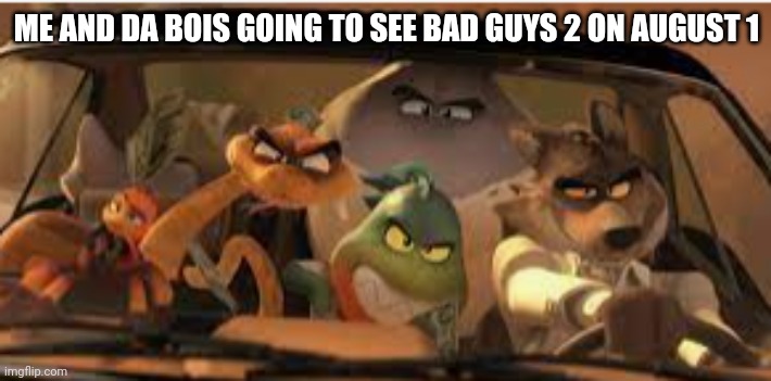 da bad guys | ME AND DA BOIS GOING TO SEE BAD GUYS 2 ON AUGUST 1 | image tagged in s l i d e | made w/ Imgflip meme maker