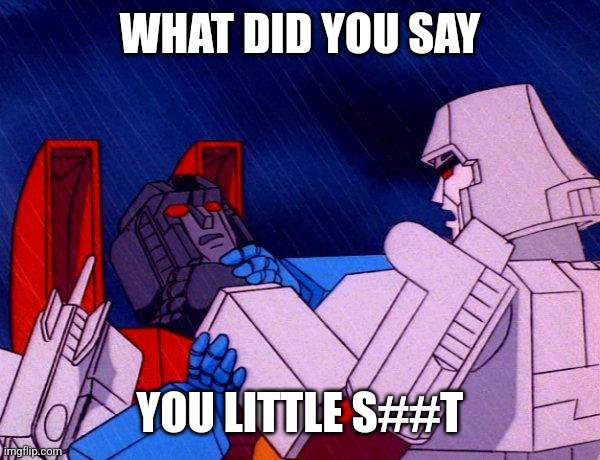 Transformers Megatron and Starscream | WHAT DID YOU SAY YOU LITTLE S##T | image tagged in transformers megatron and starscream | made w/ Imgflip meme maker