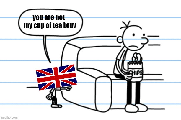 ploopy blank | you are not
  my cup of tea bruv | image tagged in ploopy blank | made w/ Imgflip meme maker