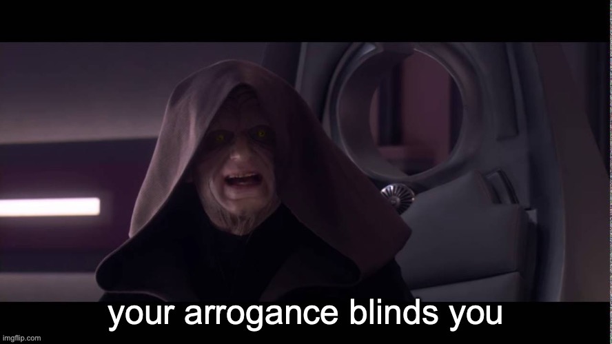 your arrogance blinds you | image tagged in your arrogance blinds you | made w/ Imgflip meme maker