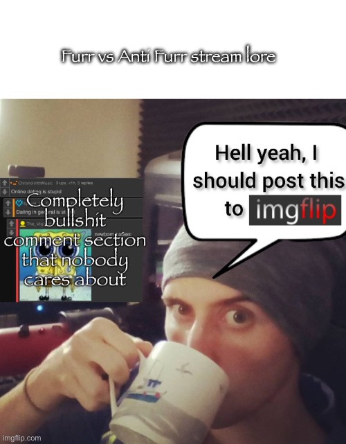 Furr vs Anti Furr stream lore | image tagged in blank white template,completely bullshit comment section that nobody cares about | made w/ Imgflip meme maker