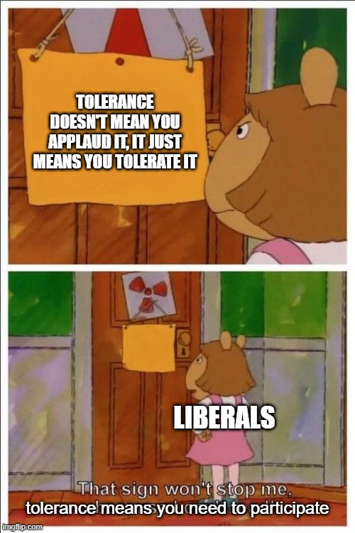 That sign won't stop me! | TOLERANCE DOESN'T MEAN YOU APPLAUD IT, IT JUST MEANS YOU TOLERATE IT; LIBERALS; tolerance means you need to participate | image tagged in that sign won't stop me | made w/ Imgflip meme maker