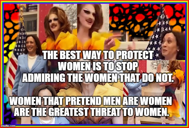 KAMALA - DRAG QUEEN 004 | THE BEST WAY TO PROTECT WOMEN IS TO STOP ADMIRING THE WOMEN THAT DO NOT. WOMEN THAT PRETEND MEN ARE WOMEN   ARE THE GREATEST THREAT TO WOMEN. | image tagged in kamala - drag queen 004 | made w/ Imgflip meme maker