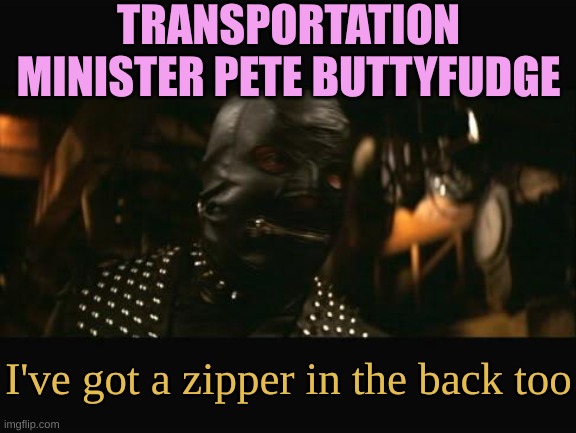 Bring Out the Gimp | TRANSPORTATION MINISTER PETE BUTTYFUDGE I've got a zipper in the back too | image tagged in bring out the gimp | made w/ Imgflip meme maker