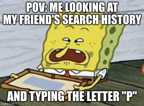 Spongebob | POV: ME LOOKING AT MY FRIEND'S SEARCH HISTORY; AND TYPING THE LETTER "P" | image tagged in spongebob | made w/ Imgflip meme maker