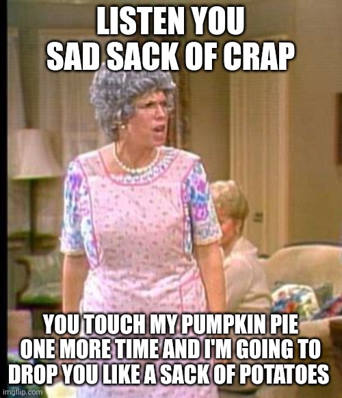 Don't touch my pie | LISTEN YOU SAD SACK OF CRAP; YOU TOUCH MY PUMPKIN PIE ONE MORE TIME AND I'M GOING TO DROP YOU LIKE A SACK OF POTATOES | image tagged in thelma harper | made w/ Imgflip meme maker