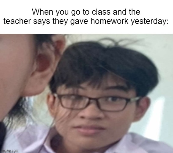 that's me right now lol | When you go to class and the teacher says they gave homework yesterday: | image tagged in funny memes,class,school | made w/ Imgflip meme maker