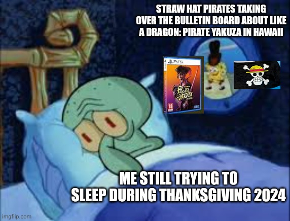 Squidward can't sleep with the spoons rattling | STRAW HAT PIRATES TAKING OVER THE BULLETIN BOARD ABOUT LIKE A DRAGON: PIRATE YAKUZA IN HAWAII; ME STILL TRYING TO SLEEP DURING THANKSGIVING 2024 | image tagged in squidward can't sleep with the spoons rattling,yakuza,thanksgiving,one piece | made w/ Imgflip meme maker