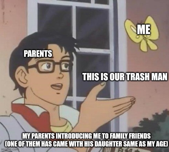 Is This A Pigeon | ME; PARENTS; THIS IS OUR TRASH MAN; MY PARENTS INTRODUCING ME TO FAMILY FRIENDS (ONE OF THEM HAS CAME WITH HIS DAUGHTER SAME AS MY AGE) | image tagged in memes,is this a pigeon | made w/ Imgflip meme maker