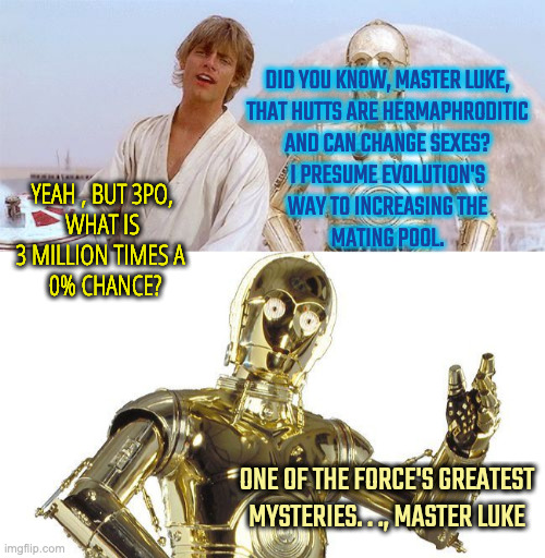 Hook-Ups for Hutts Be Hard | DID YOU KNOW, MASTER LUKE, 
THAT HUTTS ARE HERMAPHRODITIC 
AND CAN CHANGE SEXES? 
I PRESUME EVOLUTION'S 
WAY TO INCREASING THE 
MATING POOL. YEAH , BUT 3PO, 
WHAT IS 
3 MILLION TIMES A  
0% CHANCE? ONE OF THE FORCE'S GREATEST MYSTERIES. . ., MASTER LUKE | image tagged in star wars - this r2 unit has a bad motivator look,c3po | made w/ Imgflip meme maker