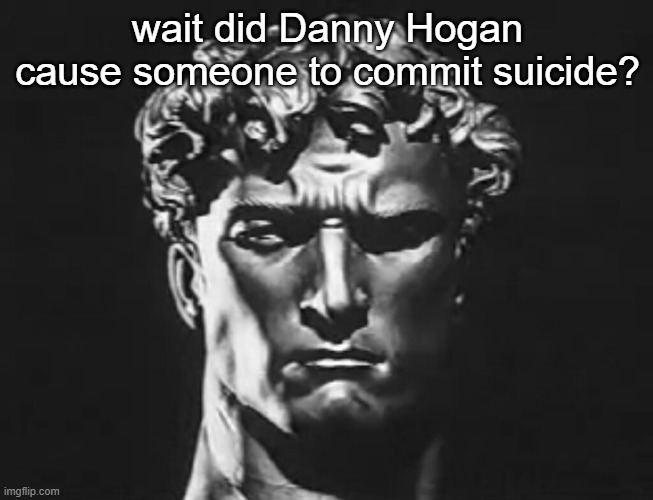 Arno Breker sculpture | wait did Danny Hogan cause someone to commit suicide? | image tagged in arno breker sculpture | made w/ Imgflip meme maker