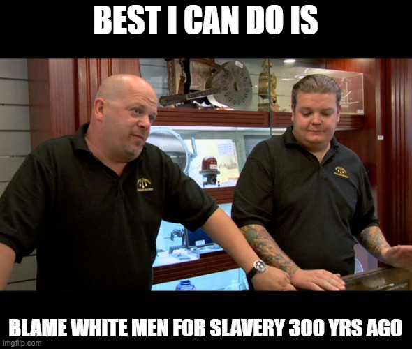 Pawn Stars Best I Can Do | BEST I CAN DO IS BLAME WHITE MEN FOR SLAVERY 300 YRS AGO | image tagged in pawn stars best i can do | made w/ Imgflip meme maker