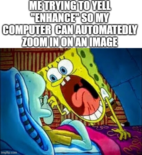 why isn't it working? | ME TRYING TO YELL "ENHANCE" SO MY COMPUTER  CAN AUTOMATEDLY ZOOM IN ON AN IMAGE | image tagged in spongebob yelling,funny,memes | made w/ Imgflip meme maker