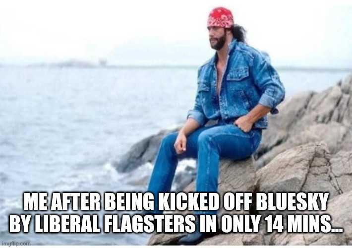 Deep thought savage | ME AFTER BEING KICKED OFF BLUESKY BY LIBERAL FLAGSTERS IN ONLY 14 MINS... | image tagged in deep thought savage | made w/ Imgflip meme maker