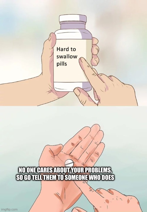 yess | NO ONE CARES ABOUT YOUR PROBLEMS, SO GO TELL THEM TO SOMEONE WHO DOES | image tagged in memes,hard to swallow pills | made w/ Imgflip meme maker