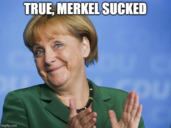 Angela Merkel | TRUE, MERKEL SUCKED | image tagged in angela merkel | made w/ Imgflip meme maker