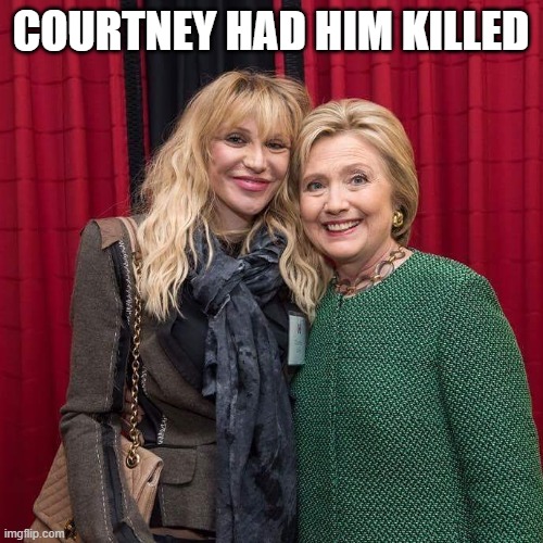 Courtney Love Hillary Clinton | COURTNEY HAD HIM KILLED | image tagged in courtney love hillary clinton | made w/ Imgflip meme maker