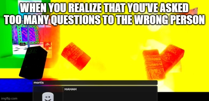 slap battles roblox memes xd | WHEN YOU REALIZE THAT YOU'VE ASKED TOO MANY QUESTIONS TO THE WRONG PERSON | image tagged in slap battles | made w/ Imgflip meme maker