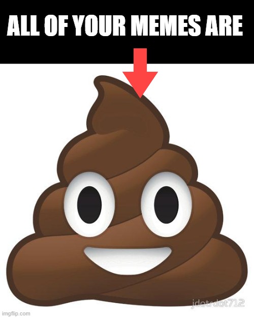 poop | ALL OF YOUR MEMES ARE | image tagged in poop | made w/ Imgflip meme maker