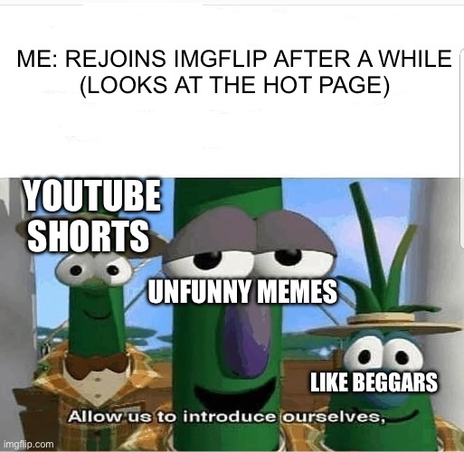 What happened? | ME: REJOINS IMGFLIP AFTER A WHILE
(LOOKS AT THE HOT PAGE); YOUTUBE SHORTS; UNFUNNY MEMES; LIKE BEGGARS | image tagged in allow us to introduce ourselves | made w/ Imgflip meme maker