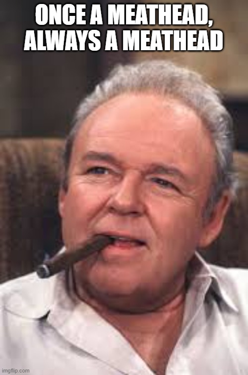 Archie Bunker | ONCE A MEATHEAD, ALWAYS A MEATHEAD | image tagged in archie bunker | made w/ Imgflip meme maker